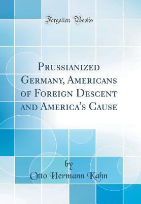 Download Prussianized Germany, Americans of Foreign Descent and America's Cause (Classic Reprint) - Otto Hermann Kahn file in PDF